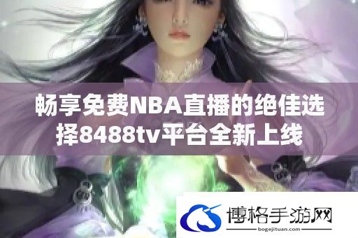 畅享免费NBA直播的绝佳选择8488tv平台全新上线