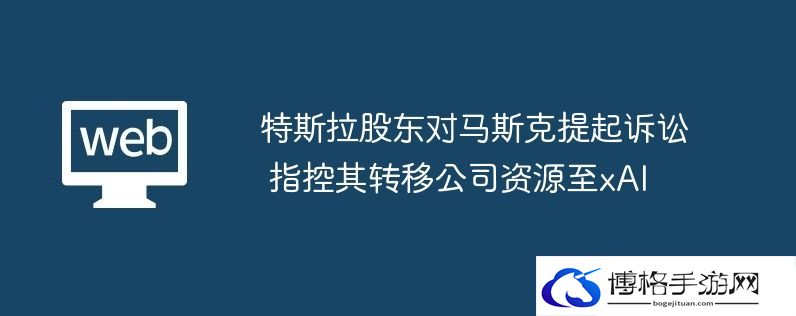 特斯拉股东对马斯克提起诉讼 指控其转移公司资源至xai