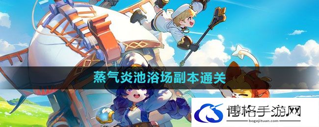《出发吧麦芬》蒸气炎池浴场副本通关攻略