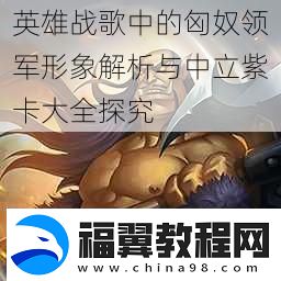 英雄战歌中的匈奴领军形象解析与中立紫卡大全探究