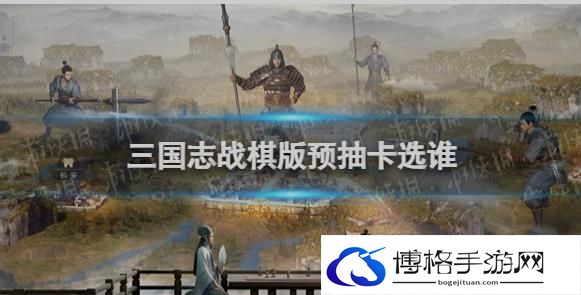 三国志战棋版预抽卡选谁-不断升级，提升实力
