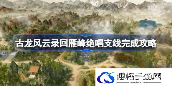 古龙风云录回雁峰绝唱支线怎么完成-古龙风云录回雁峰绝唱支线完成攻略