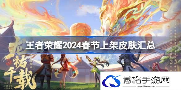 王者荣耀2024春节上架哪些皮肤-王者荣耀2024春节上架皮肤汇总