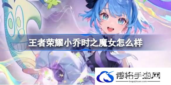 王者荣耀小乔时之魔女怎么样-小乔时之魔女无双限定皮肤介绍