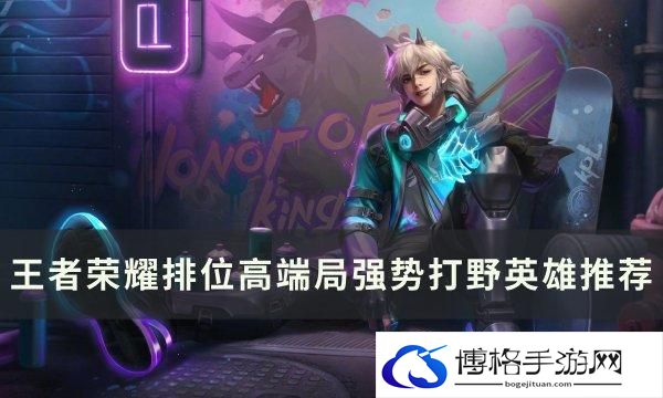 王者荣耀排位高端局打野选谁-排位高端局强势打野英雄推荐
