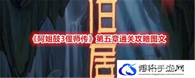 《阿姐鼓3偃师传》第五章通关攻略图文《阿姐鼓3偃师传》全章节通关攻略大全