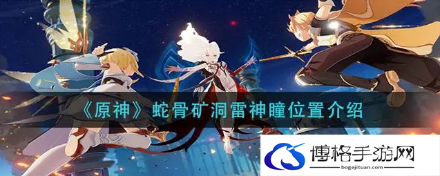 原神蛇骨矿洞南边的雷神瞳在哪里-蛇骨矿洞雷神瞳分布