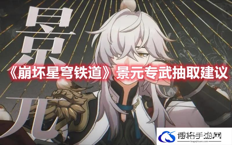 崩坏星穹铁道景元专武要不要抽-崩坏星穹铁道景元专武抽取建议