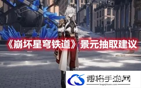 崩坏星穹铁道景元要抽吗-崩坏星穹铁道景元抽取建议