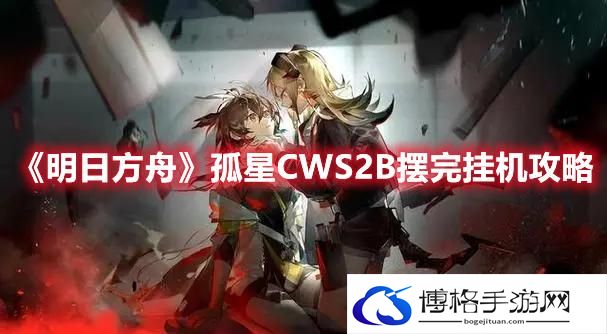 明日方舟CW-S-2-B怎么打-明日方舟孤星CWS2B摆完挂机攻略
