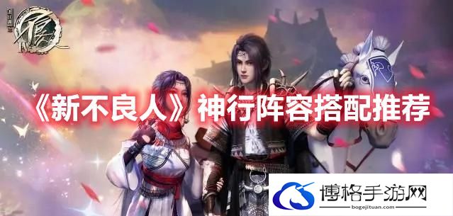 新不良人神行阵容怎么搭配-新不良人神行阵容搭配推荐