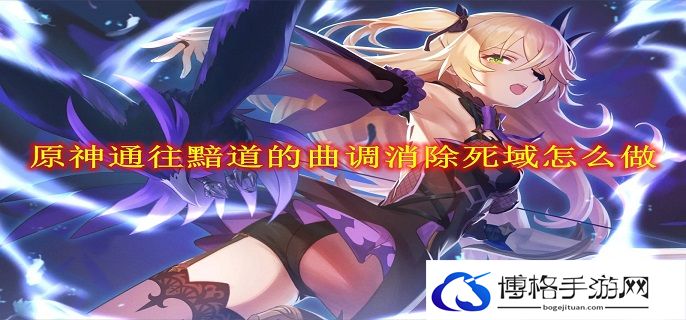 原神通往黯道的曲调消除死域怎么做-通往黯道的曲调消除死域攻略