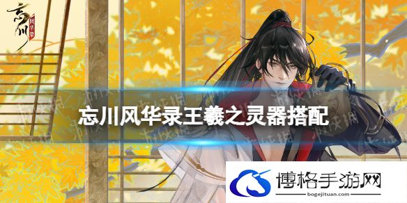 忘川风华录王羲之灵器搭配 忘川风华录王羲之灵器选择