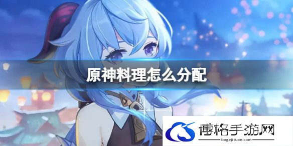 原神料理怎么分配 原神角色料理怎么分配