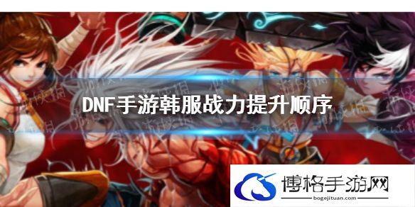 DNF手游战力提升顺序 DNF手游战力先升什么