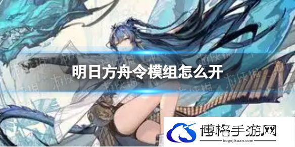 明日方舟令模组怎么开 明日方舟令模组任务攻略