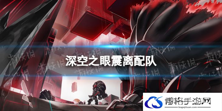 深空之眼震离配队 深空之眼震离阵容搭配