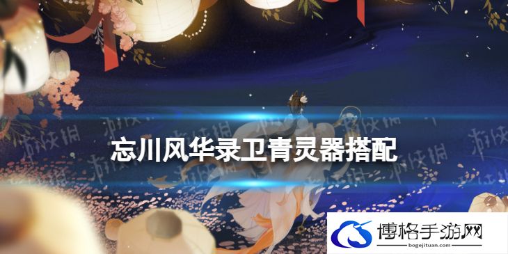 忘川风华录卫青灵器搭配 忘川风华录卫青灵器选择