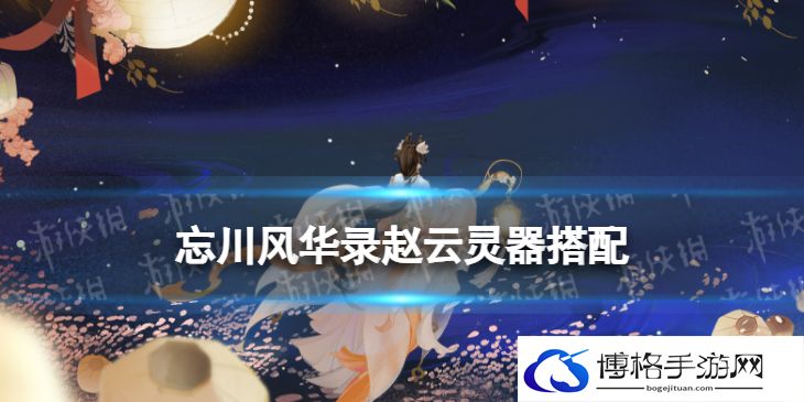 忘川风华录赵云灵器搭配 忘川风华录赵云灵器选择