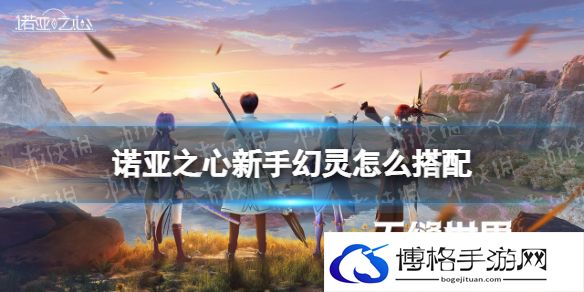 诺亚之心新手幻灵怎么搭配 诺亚之心新手开荒幻灵推荐