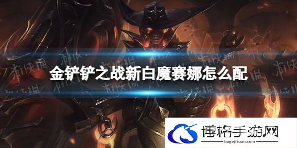 金铲铲之战新白魔赛娜怎么配 金铲铲之战新白魔赛娜阵容搭配推荐