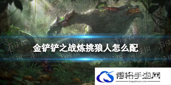 金铲铲之战炼挑狼人怎么配 金铲铲之战炼挑狼人阵容搭配推荐