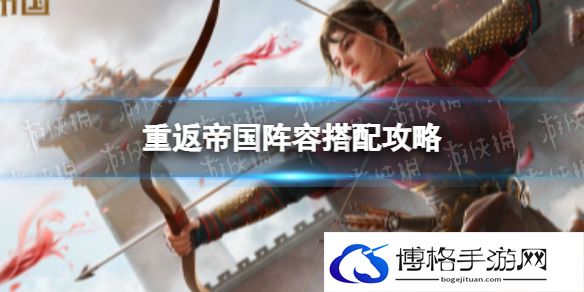 重返帝国阵容搭配攻略 重返帝国阵容怎么搭配