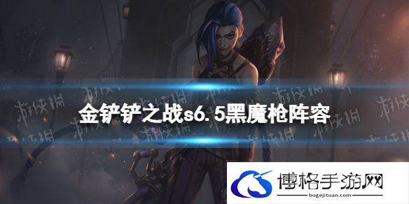 金铲铲之战黑魔枪阵容攻略 金铲铲之战黑魔枪s6.5阵容怎么玩