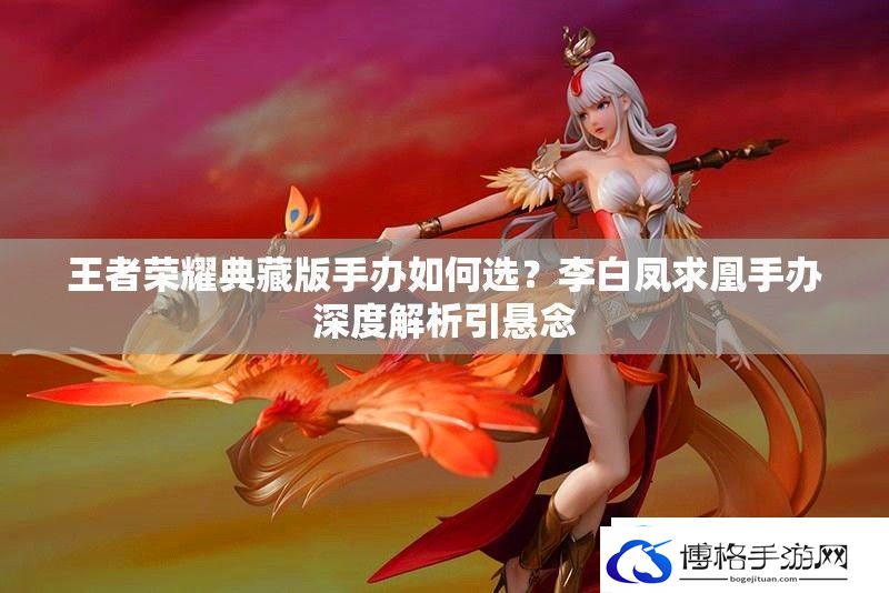 王者荣耀典藏版手办如何选