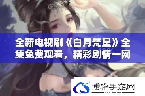 全新电视剧白月梵星全集免费观看精彩剧情一打尽！