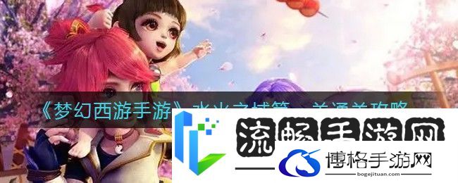 梦幻西游手游水火之域第一关通关攻略