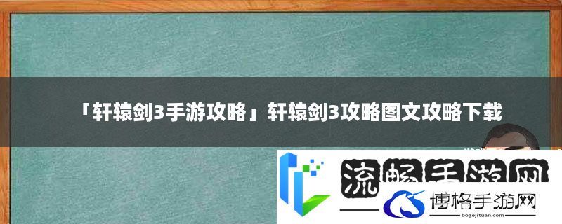 轩辕剑3手游攻略-轩辕剑3攻略图文攻略下载