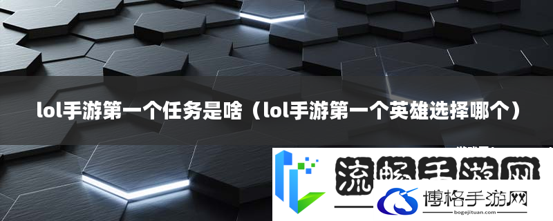 lol手游第一个任务是啥-lol手游第一个英雄选择哪个