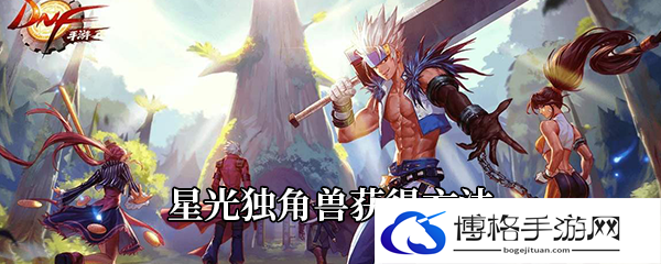 《DNF》手游星光独角兽获得方法-战斗风格转变全解析