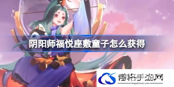 阴阳师福悦座敷童子怎么获得-福悦座敷童子获取方法