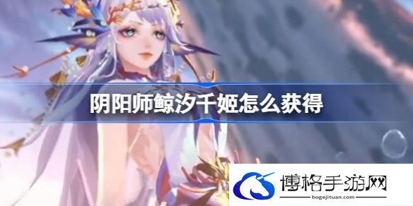 阴阳师鲸汐千姬怎么获得 阴阳师SP鲸汐千姬获取方法