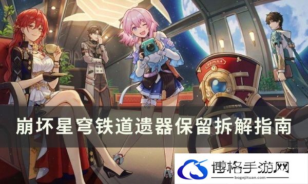 崩坏星穹铁道背包满了怎么办-遗器保留拆解指南