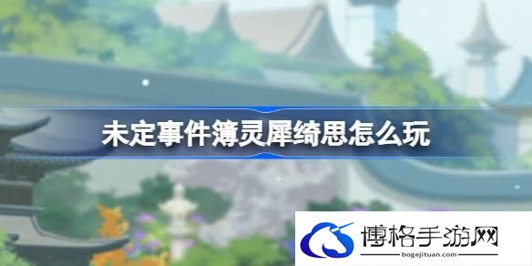 未定事件簿灵犀绮思怎么玩 未定事件簿灵犀绮思活动介绍