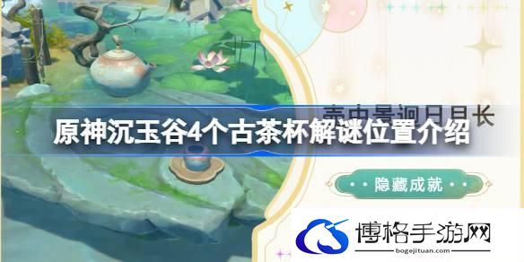 原神沉玉谷4个古茶杯在哪 原神沉玉谷4个古茶杯解谜位置介绍