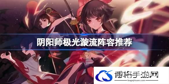 阴阳师极光漩流阵容怎么搭配 阴阳师极光漩流阵容推荐