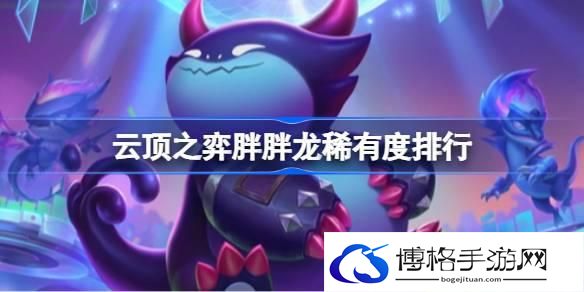 云顶之弈胖胖龙稀有度排行 云顶之弈胖胖龙稀有度怎么排列