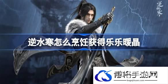 逆水寒怎么烹饪获得乐乐暖晶 逆水寒通过烹饪获得15个乐乐暖晶