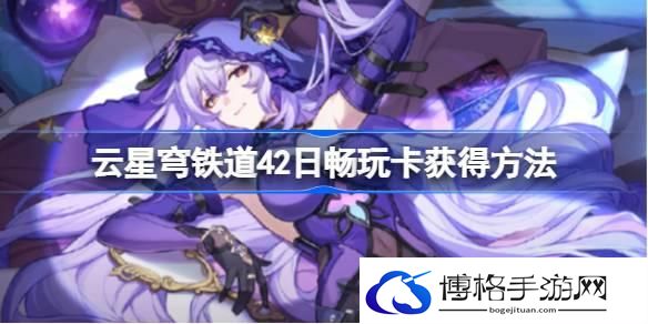 云星穹铁道42日畅玩卡怎么获得 云星穹铁道42日畅玩卡获得方法