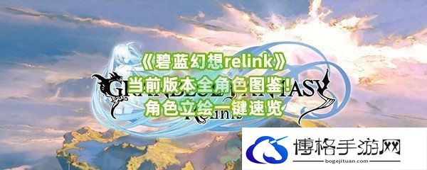 《碧蓝幻想relink》当前版本全角色图鉴！角色立绘一键速览