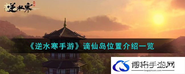 逆水寒手游谪仙岛在哪个地图？谪仙岛位置介绍一览-如何快速适应新角色的玩法