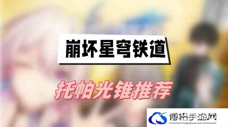 崩坏星穹铁道托帕光锥推荐-善于利用游戏内的交互元素，创造优势