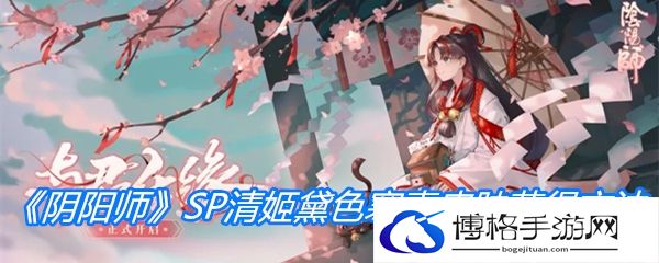 《阴阳师》SP清姬黛色寒青皮肤获得方法-地图探索隐藏要素揭秘