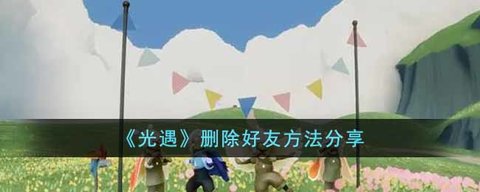 光遇怎么删除好友?光遇删除好友的方法-快速提升战斗力秘籍