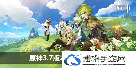 原神3.7版本什么时候上线？原神3.7版本上线时间介绍-高效提升技能熟练度技巧分享