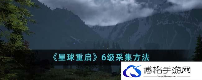 星球重启6级怎么采集-6级采集方法